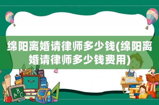 綿陽離婚請律師多少錢(綿陽離婚請律師多少錢費(fèi)用)