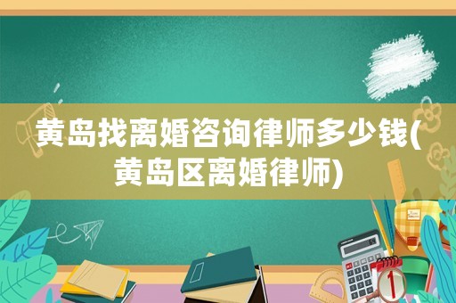 黃島找離婚咨詢律師多少錢(黃島區(qū)離婚律師)