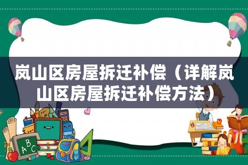 嵐山區房屋拆遷補償（詳解嵐山區房屋拆遷補償方法）
