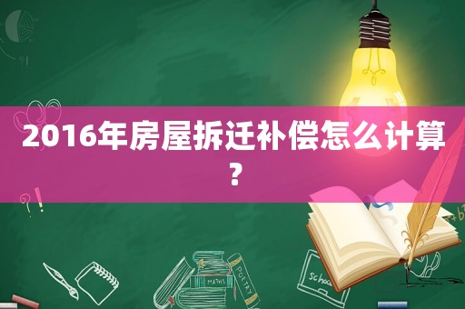 2016年房屋拆遷補償怎么計算？