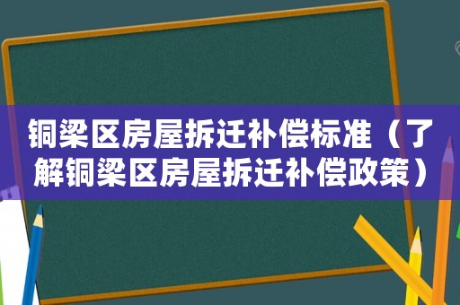 銅梁區房屋拆遷補償標準（了解銅梁區房屋拆遷補償政策）