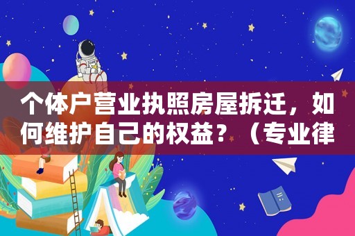 個體戶營業執照房屋拆遷，如何維護自己的權益？（專業律師教你如何應對）