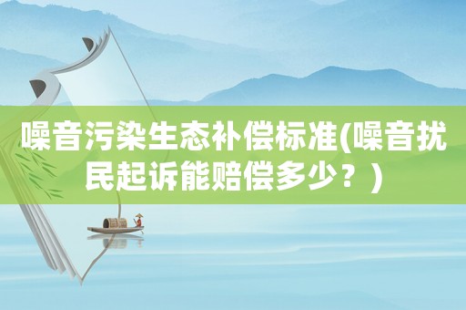 噪音污染生態補償標準(噪音擾民起訴能賠償多少？)