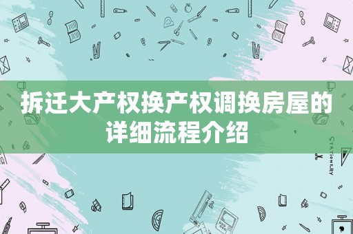 拆遷大產(chǎn)權(quán)換產(chǎn)權(quán)調(diào)換房屋的詳細(xì)流程介紹