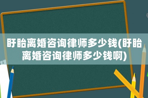 盱眙離婚咨詢律師多少錢(盱眙離婚咨詢律師多少錢啊)