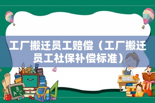 工廠搬遷員工賠償（工廠搬遷員工社保補(bǔ)償標(biāo)準(zhǔn)）