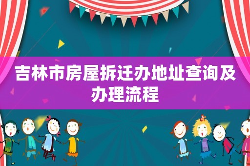 吉林市房屋拆遷辦地址查詢及辦理流程