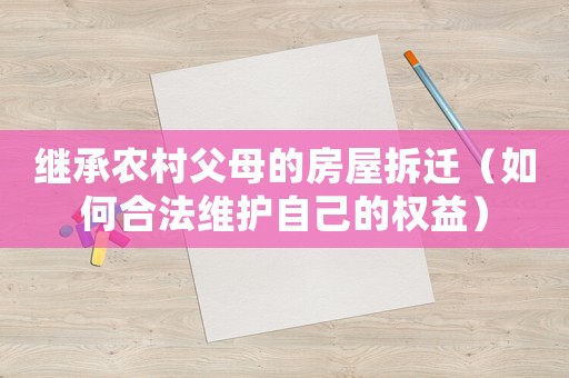 繼承農村父母的房屋拆遷（如何合法維護自己的權益）