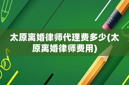 太原離婚律師代理費多少(太原離婚律師費用)