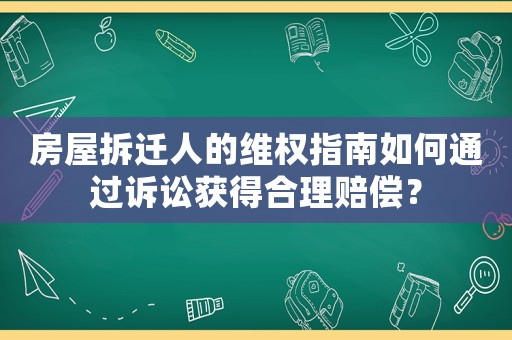 房屋拆遷人的維權指南如何通過訴訟獲得合理賠償？