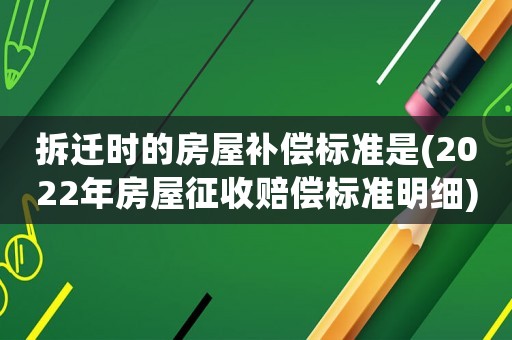 拆遷時的房屋補償標準是(2022年房屋征收賠償標準明細)