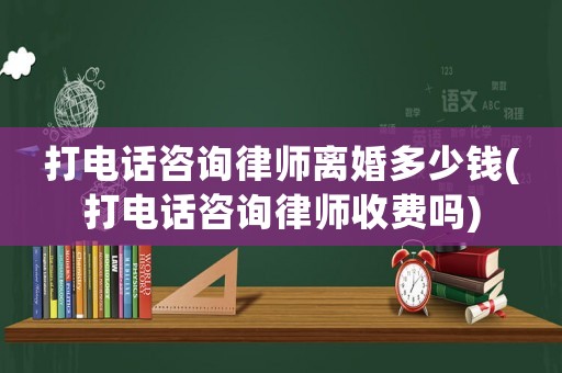 打電話(huà)咨詢(xún)律師離婚多少錢(qián)(打電話(huà)咨詢(xún)律師收費(fèi)嗎)