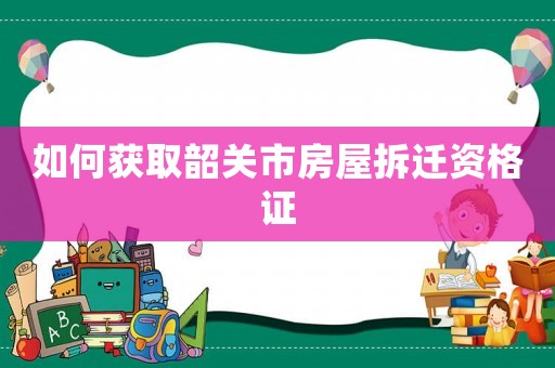 如何獲取韶關市房屋拆遷資格證