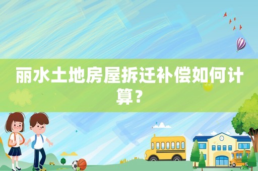 麗水土地房屋拆遷補償如何計算？