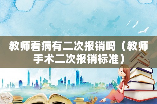 教師看病有二次報銷嗎（教師手術二次報銷標準）