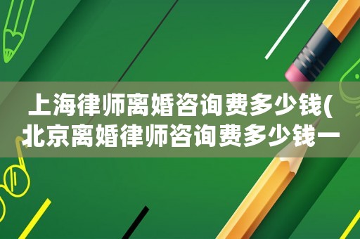 上海律師離婚咨詢費多少錢(北京離婚律師咨詢費多少錢一小時)