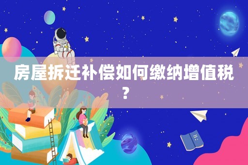 房屋拆遷補償如何繳納增值稅？