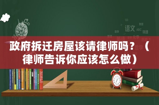 政府拆遷房屋該請律師嗎？（律師告訴你應該怎么做）