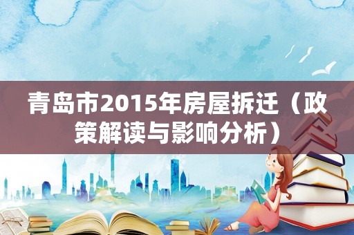 青島市2015年房屋拆遷（政策解讀與影響分析）