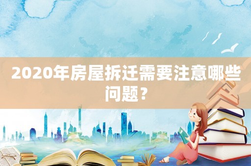 2020年房屋拆遷需要注意哪些問題？