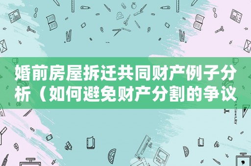 婚前房屋拆遷共同財產例子分析（如何避免財產分割的爭議）