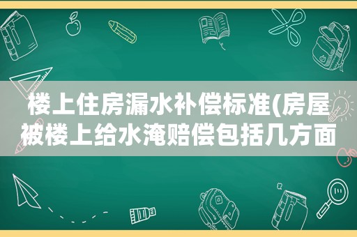樓上住房漏水補償標準(房屋被樓上給水淹賠償包括幾方面？)