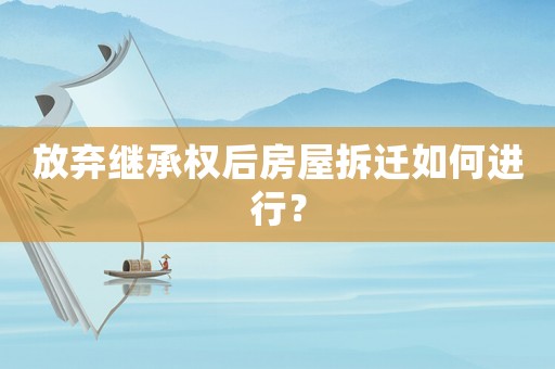 放棄繼承權后房屋拆遷如何進行？