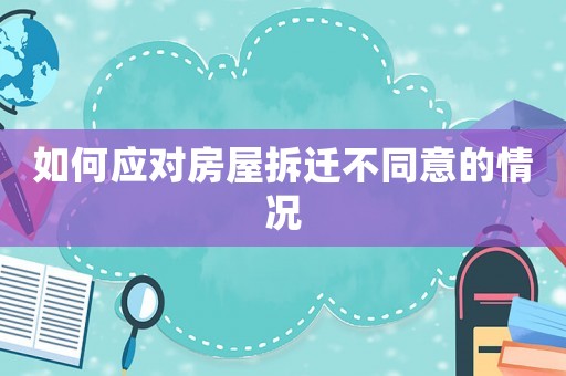 如何應(yīng)對(duì)房屋拆遷不同意的情況