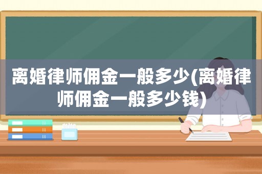 離婚律師傭金一般多少(離婚律師傭金一般多少錢)