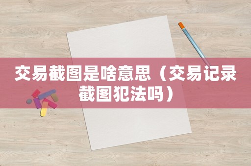 交易截圖是啥意思（交易記錄截圖犯法嗎）