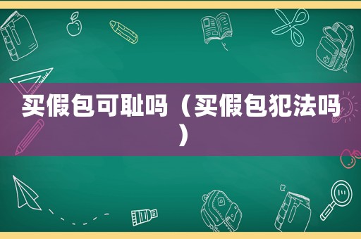 買(mǎi)假包可恥嗎（買(mǎi)假包犯法嗎）