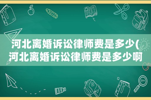 河北離婚訴訟律師費(fèi)是多少(河北離婚訴訟律師費(fèi)是多少啊)