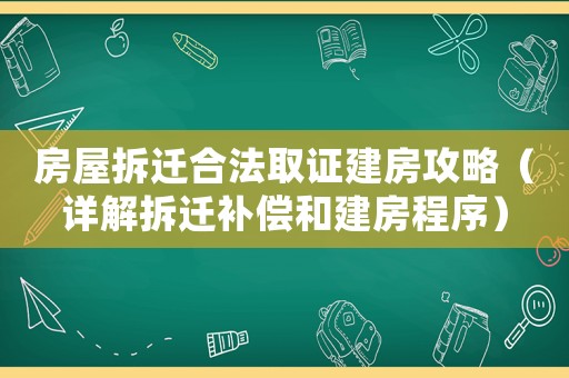 房屋拆遷合法取證建房攻略（詳解拆遷補償和建房程序）