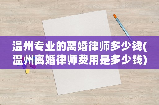 溫州專業的離婚律師多少錢(溫州離婚律師費用是多少錢)