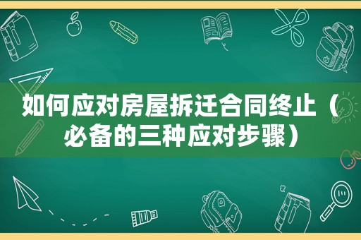 如何應對房屋拆遷合同終止（必備的三種應對步驟）