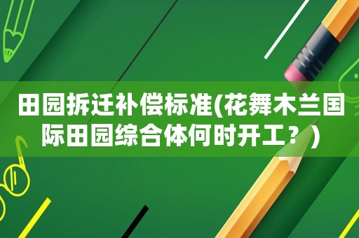 田園拆遷補償標準(花舞木蘭國際田園綜合體何時開工？)