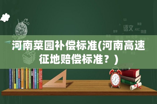 河南菜園補償標準(河南高速征地賠償標準？)