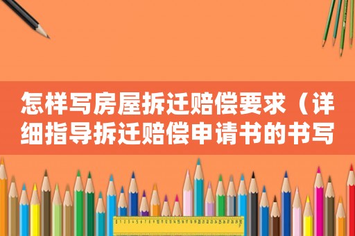 怎樣寫房屋拆遷賠償要求（詳細指導拆遷賠償申請書的書寫）