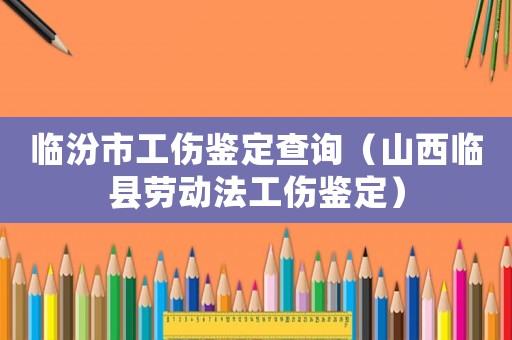 臨汾市工傷鑒定查詢（山西臨縣勞動法工傷鑒定）