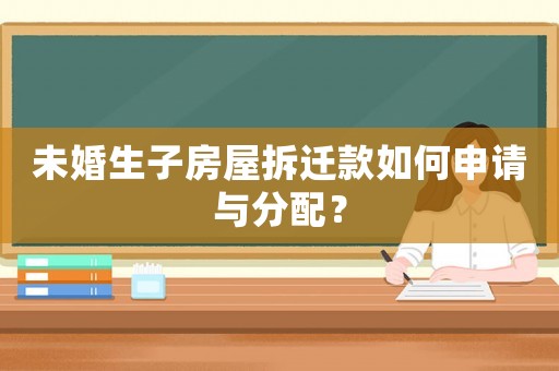 未婚生子房屋拆遷款如何申請與分配？