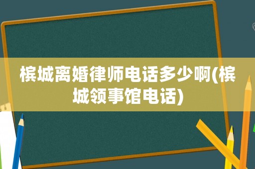 檳城離婚律師電話多少啊(檳城領(lǐng)事館電話)