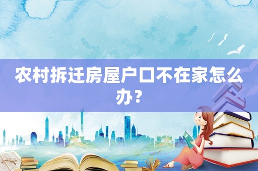 農(nóng)村拆遷房屋戶(hù)口不在家怎么辦？