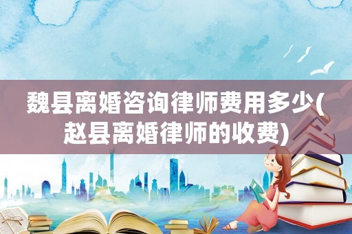 魏縣離婚咨詢律師費用多少(趙縣離婚律師的收費)