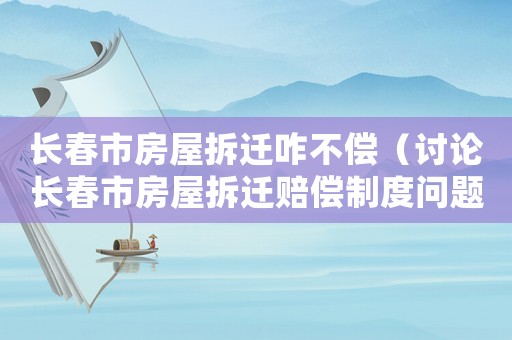 長春市房屋拆遷咋不償（討論長春市房屋拆遷賠償制度問題）