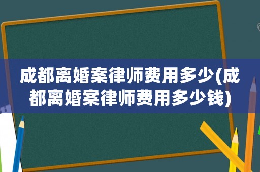 成都離婚案律師費用多少(成都離婚案律師費用多少錢)
