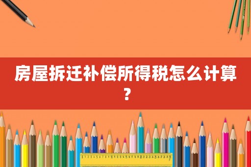 房屋拆遷補償所得稅怎么計算？