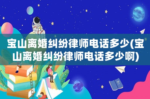 寶山離婚糾紛律師電話多少(寶山離婚糾紛律師電話多少啊)