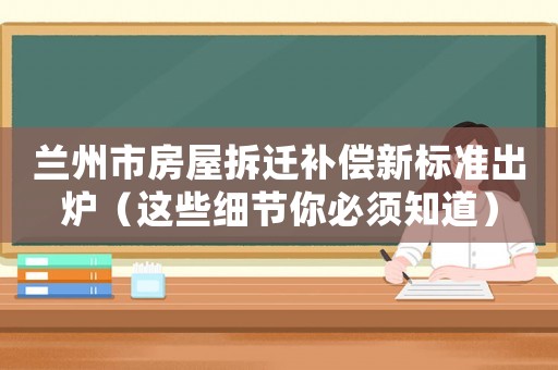 蘭州市房屋拆遷補償新標準出爐（這些細節你必須知道）