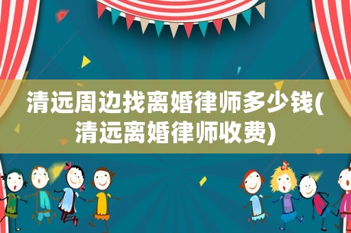 清遠周邊找離婚律師多少錢(清遠離婚律師收費)