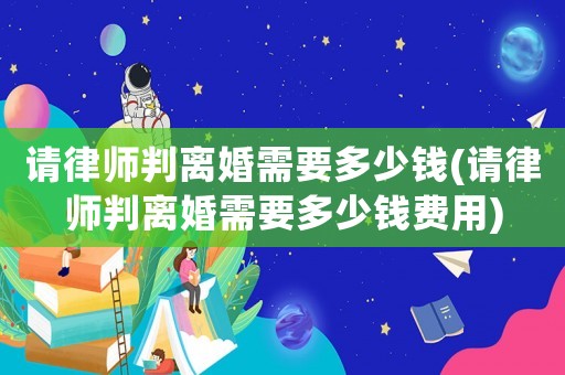 請律師判離婚需要多少錢(請律師判離婚需要多少錢費用)